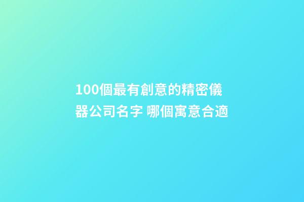 100個最有創意的精密儀器公司名字 哪個寓意合適